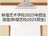 蚌埠艺术学校2025年招生简章(蚌埠艺校2025招生)