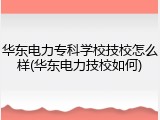 华东电力专科学校技校怎么样(华东电力技校如何)