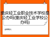 重庆轻工业职业技术学校是公办吗(重庆轻工业学校公办吗)