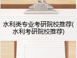 水利类专业考研院校推荐(水利考研院校推荐)