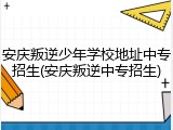 安庆叛逆少年学校地址中专招生(安庆叛逆中专招生)