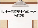 临桂产后修复中心(临桂产后恢复)