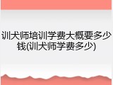 训犬师培训学费大概要多少钱(训犬师学费多少)