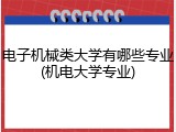 电子机械类大学有哪些专业(机电大学专业)