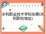 水利职业技术学校在哪(水利职校地址)