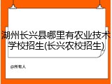 湖州长兴县哪里有农业技术学校招生(长兴农校招生)