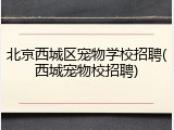 北京西城区宠物学校招聘(西城宠物校招聘)