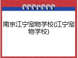 南京江宁宠物学校(江宁宠物学校)