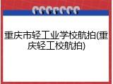 重庆市轻工业学校航拍(重庆轻工校航拍)