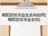 南阳农校毕业生去向如何(南阳农校毕业去向)