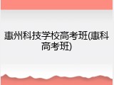 惠州科技学校高考班(惠科高考班)