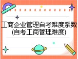 工商企业管理自考难度系数(自考工商管理难度)