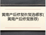 黄南产后修复恢复选哪家(黄南产后修复推荐)