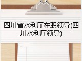 四川省水利厅在职领导(四川水利厅领导)