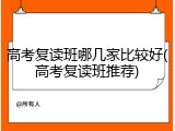 高考复读班哪几家比较好(高考复读班推荐)