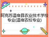 阿克苏温宿县农业技术学校专业(温宿农校专业)