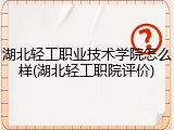 湖北轻工职业技术学院怎么样(湖北轻工职院评价)
