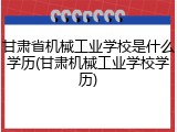 甘肃省机械工业学校是什么学历(甘肃机械工业学校学历)