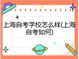 上海自考学校怎么样(上海自考如何)