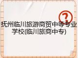 抚州临川旅游商贸中等专业学校(临川旅商中专)