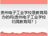 贵州电子工业学校是教育局办的吗(贵州电子工业学校归属教育局？)