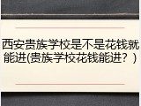 西安贵族学校是不是花钱就能进(贵族学校花钱能进？)