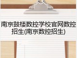 南京鼓楼数控学校官网数控招生(南京数控招生)