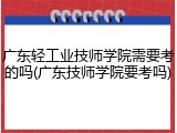 广东轻工业技师学院需要考的吗(广东技师学院要考吗)