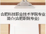 合肥科技职业技术学院专业简介(合肥职院专业)
