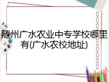 随州广水农业中专学校哪里有(广水农校地址)