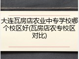大连瓦房店农业中专学校哪个校区好(瓦房店农专校区对比)