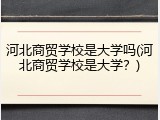 河北商贸学校是大学吗(河北商贸学校是大学？)