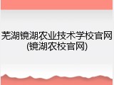 芜湖镜湖农业技术学校官网(镜湖农校官网)