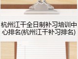 杭州江干全日制补习培训中心排名(杭州江干补习排名)