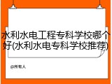 水利水电工程专科学校哪个好(水利水电专科学校推荐)