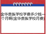 金华贵族学校学费多少钱一个月啊(金华贵族学校月费)