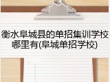 衡水阜城县的单招集训学校哪里有(阜城单招学校)