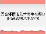 巴音郭楞市艺术高中有哪些(巴音郭楞艺术高中)