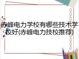 赤峰电力学校有哪些技术学校好(赤峰电力技校推荐)