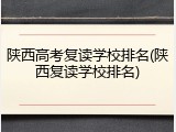 陕西高考复读学校排名(陕西复读学校排名)