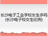 长沙电子工业学校女生多吗(长沙电子校女生比例)