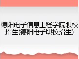 德阳电子信息工程学院职校招生(德阳电子职校招生)