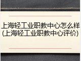 上海轻工业职教中心怎么样(上海轻工业职教中心评价)