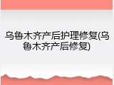 乌鲁木齐产后护理修复(乌鲁木齐产后修复)
