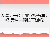 天津第一轻工业学校有军训吗(天津一轻校军训吗)
