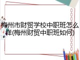 梅州市财贸学校中职班怎么样(梅州财贸中职班如何)