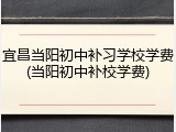 宜昌当阳初中补习学校学费(当阳初中补校学费)