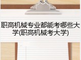 职高机械专业都能考哪些大学(职高机械考大学)