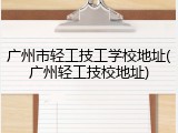 广州市轻工技工学校地址(广州轻工技校地址)