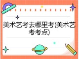 美术艺考去哪里考(美术艺考考点)